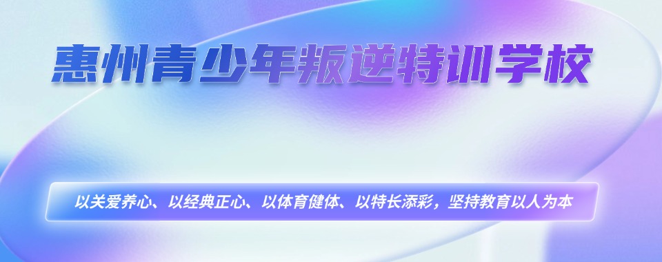 名单盘点:惠州博罗县盘点10大叛逆孩子军事化学校排行榜一览