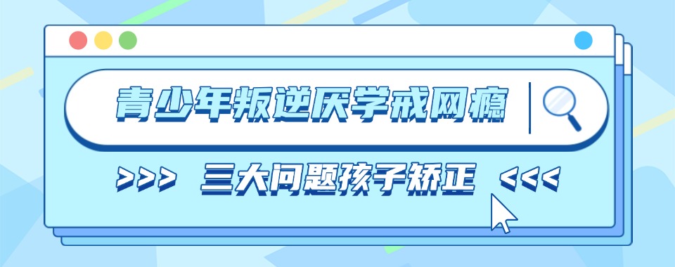 湖北省仙桃市纠正青少年叛逆厌学不良行为靠谱专业的机构排行榜一览