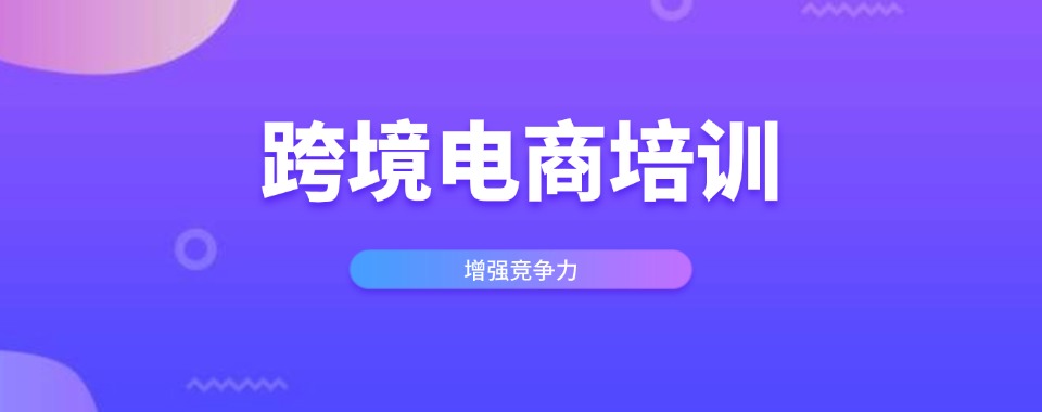 浙江国内排名前6电商运营跨境电商培训机构实力排名榜