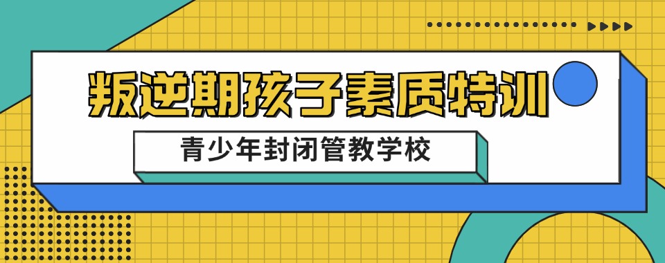 云南省丽江市力推叛逆孩子军事化封闭学校十大排名