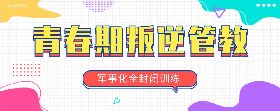 【在线速递】重庆长寿区十大正规叛逆青少年封闭式学校排名名单一览