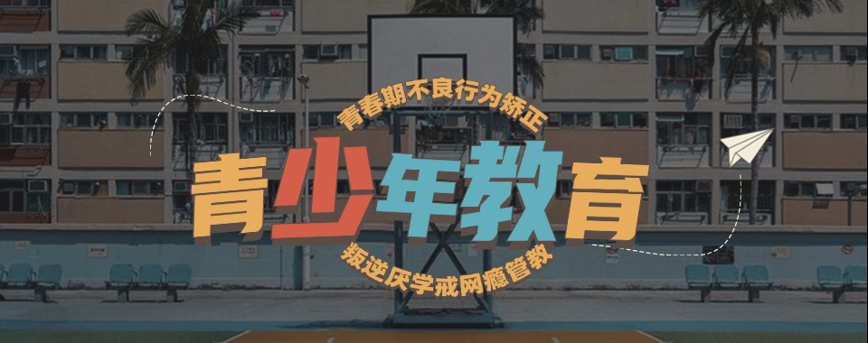 广西南宁正规封闭式叛逆孩子矫正管教学校实力前十名单汇总