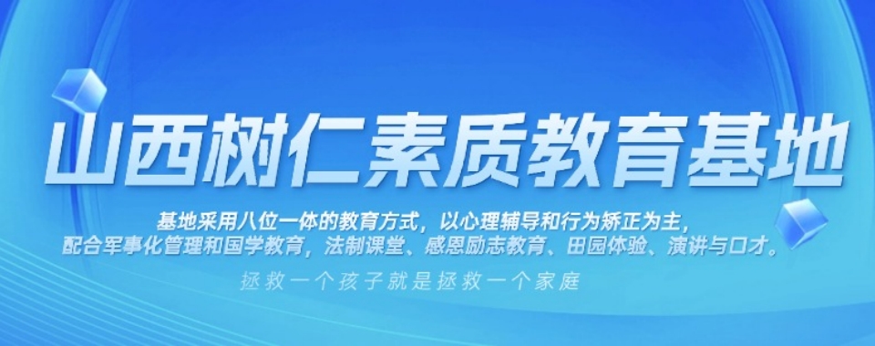 山西省内2025年叛逆、厌学、网瘾心理辅导学校十大排名一览