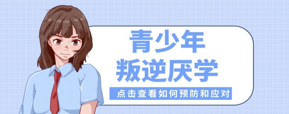 专注叛逆!河南省郑州市厌学逃学管教素质教育基地排名前十名已公布
