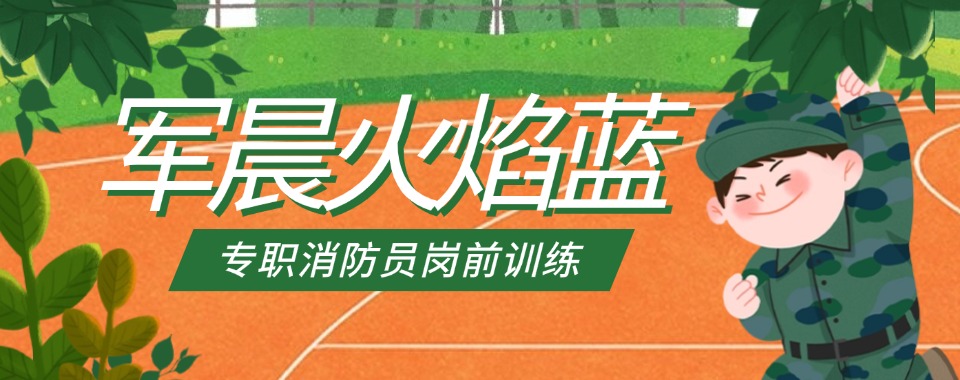 必看排名靠前的安徽消防员岗前培训基地名单一览