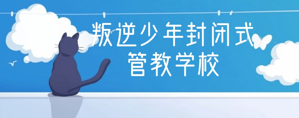 必看昆明排名前十的青春期孩子叛逆素质教育中心名单公布