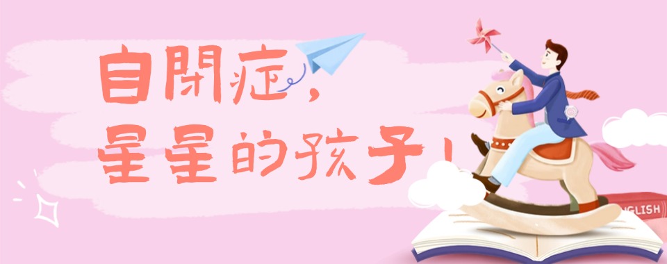 整理国内靠谱儿童自闭症(孤独症)干预训练机构TOP10排名名单一览
