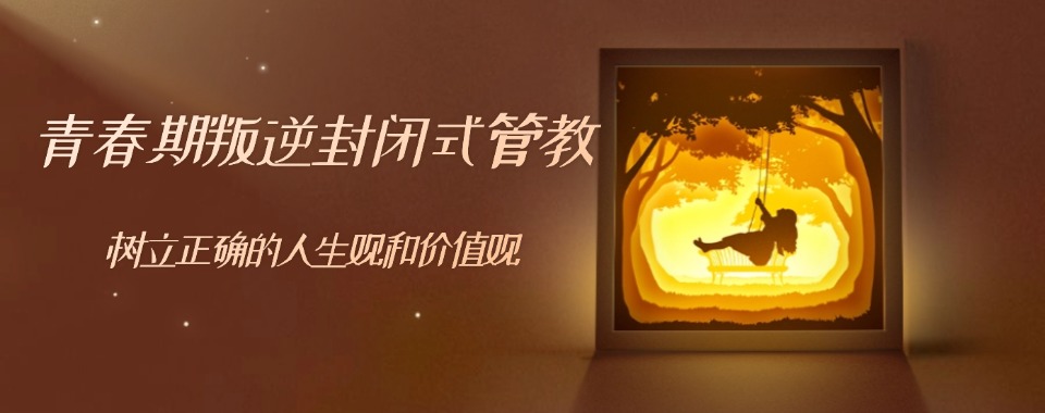 武汉江夏区初中孩子全封闭式叛逆特训基地十大口碑一览