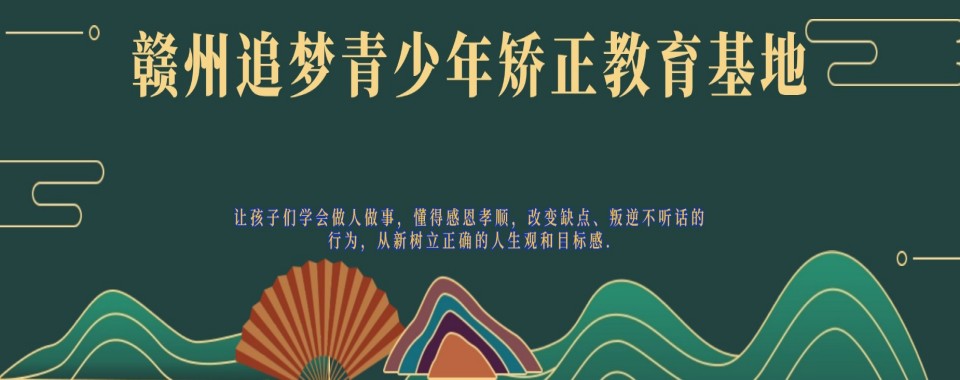 精选!江西赣州地区封闭式叛逆问题少年矫正学校名单权威排名一览