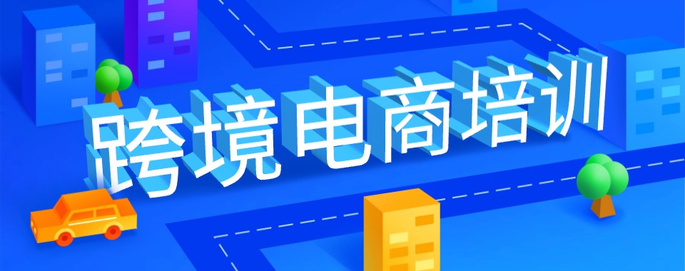 重磅推荐杭州跨境电商运营培训机构排名优选名单