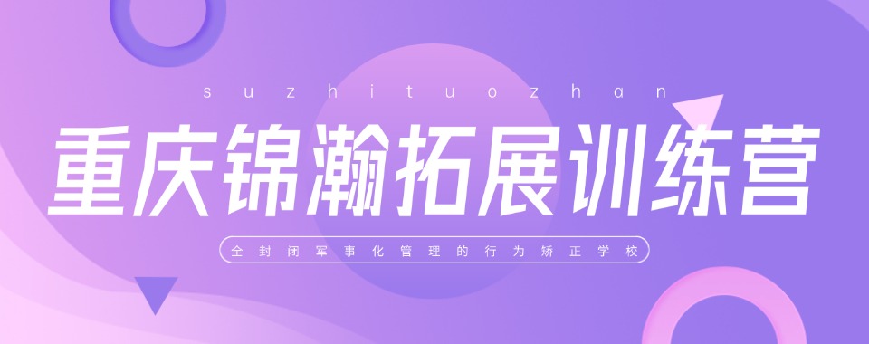 精选重庆十大青少年叛逆素质教育学校榜首排名汇总