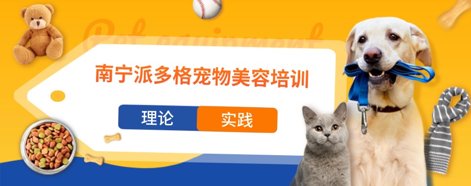 精选广西南宁青秀区十大实力好的宠物美容师培训机构名单推荐