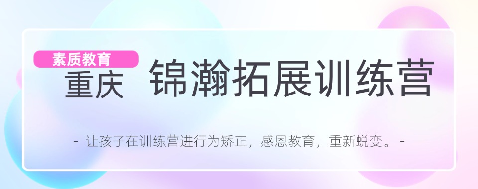 精选重庆TOP10青春期孩子叛逆戒网瘾素质教育机构名单盘点