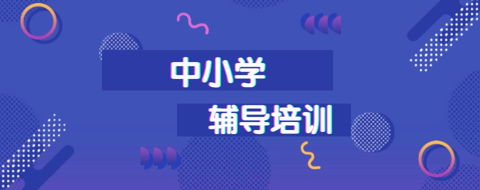 2026上海市静安区家长怎么给孩子找合适的小初高全科辅导机构