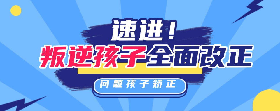重庆实力强的青春期孩子叛逆行为矫正学校排行榜单一览