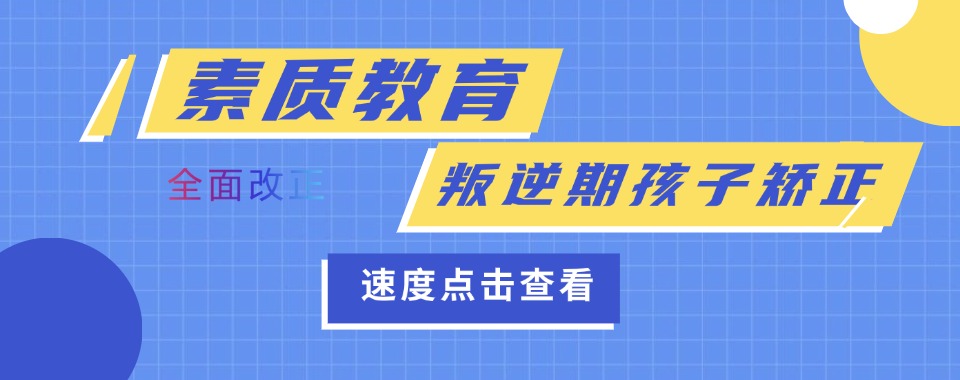 严选!重庆全封闭叛逆早恋行为矫正全新榜单大全