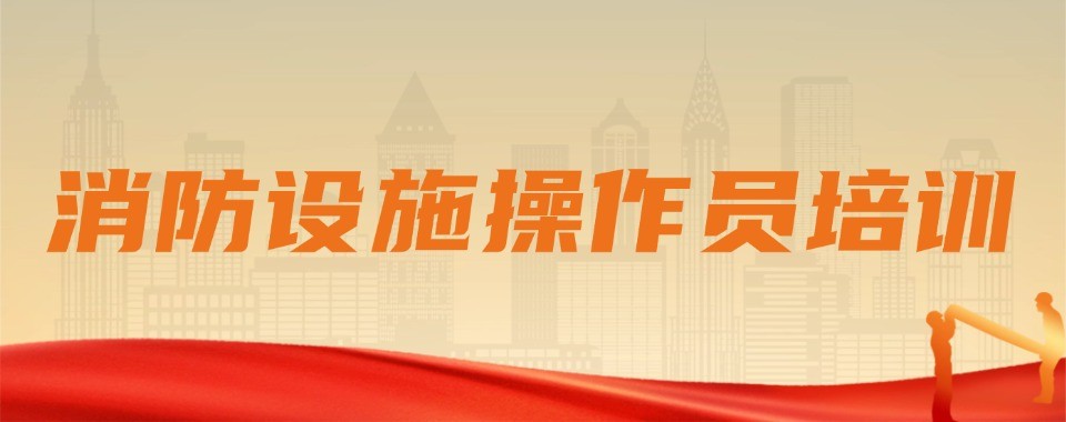广东省东莞市当地专业的消防设施操作员培训机构榜单精选一览