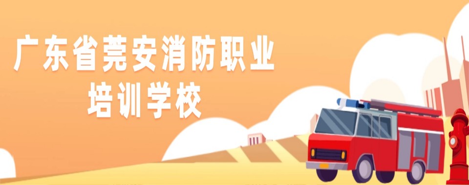 甄选|广东省东莞市推荐靠谱的消防设施操作员培训学校哪家好