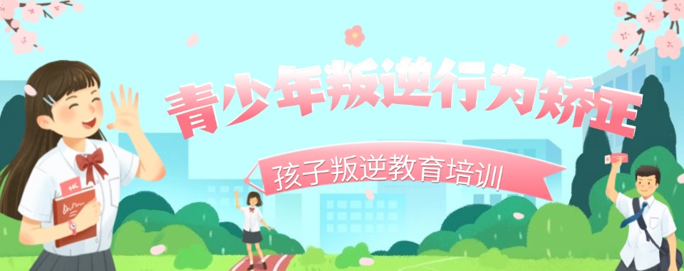 湖北黄石解决青春期叛逆问题全封闭特训学校精选名单一览