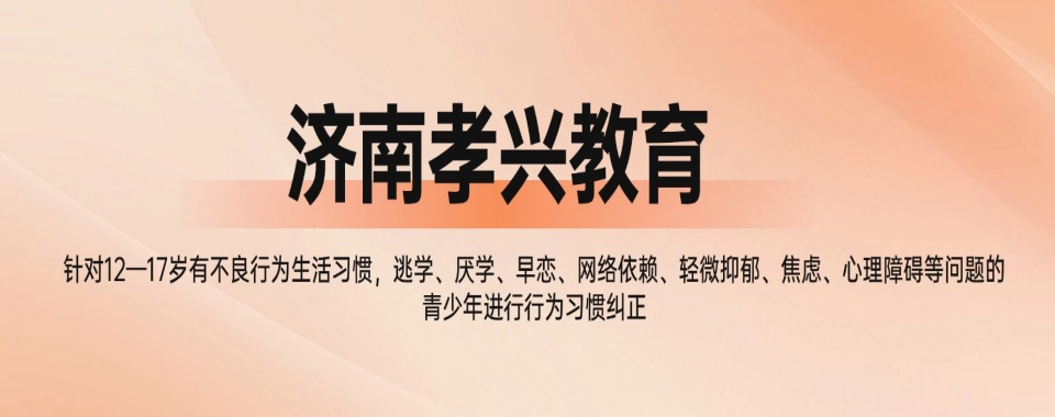 济南2026排名管理叛逆孩子的学校本地精选机构十大学校