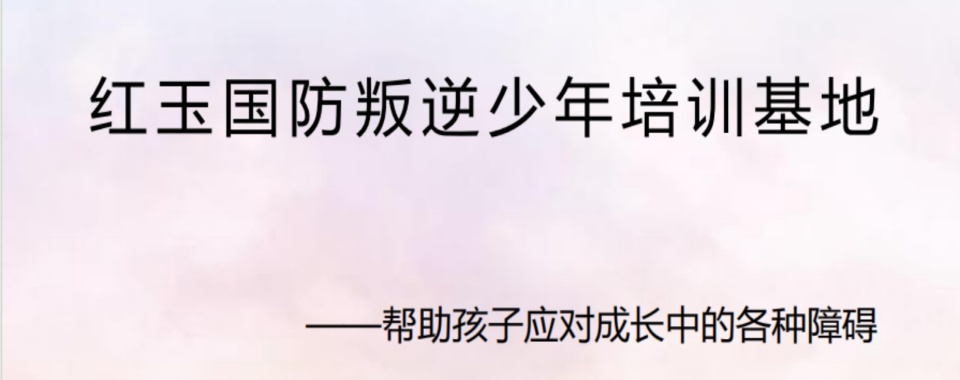 连云港青少年叛逆厌学行为矫正训练基地精选名单一览
