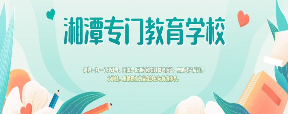 湘潭认可度高的叛逆孩子封闭式学校top排名榜榜首推荐